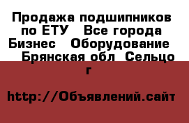 Продажа подшипников по ЕТУ - Все города Бизнес » Оборудование   . Брянская обл.,Сельцо г.